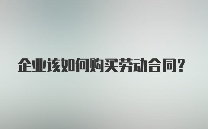 企业该如何购买劳动合同？