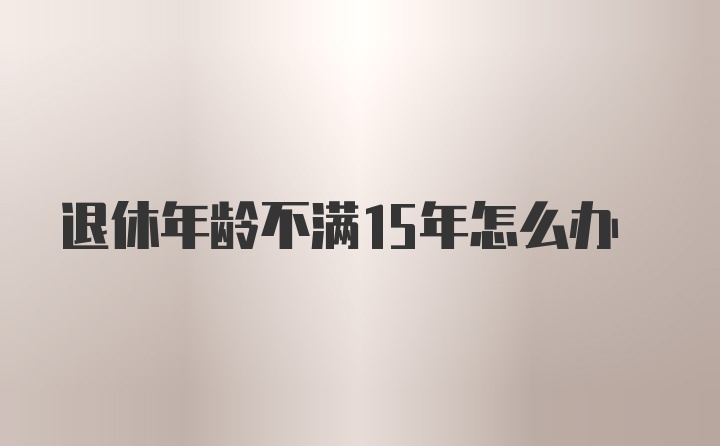 退休年龄不满15年怎么办