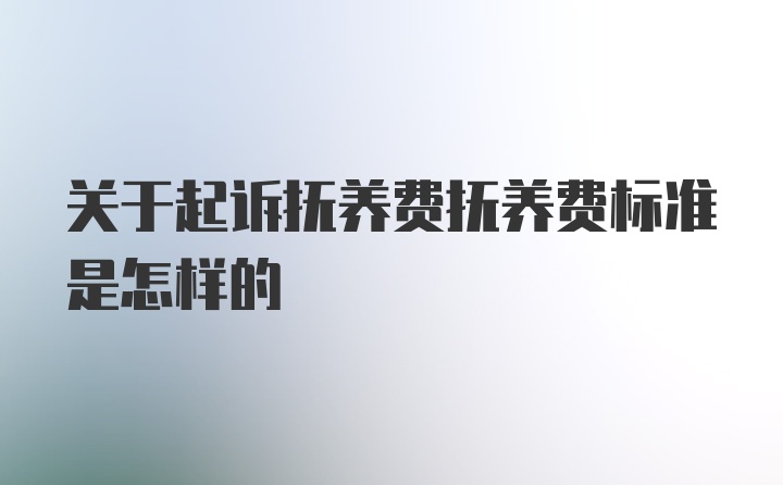 关于起诉抚养费抚养费标准是怎样的