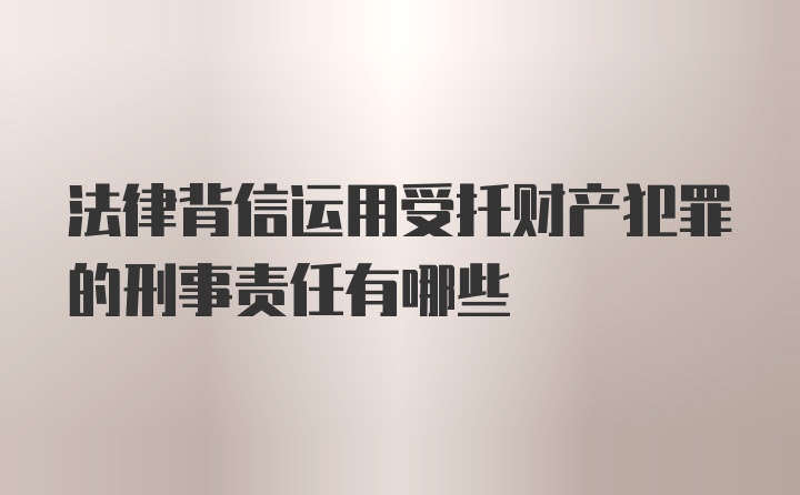 法律背信运用受托财产犯罪的刑事责任有哪些