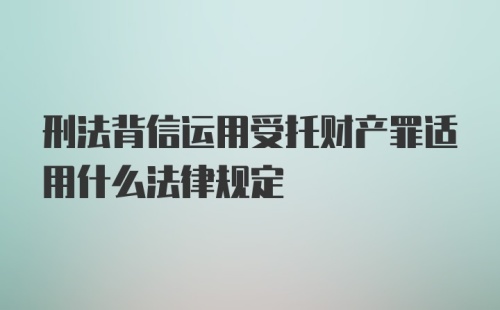 刑法背信运用受托财产罪适用什么法律规定