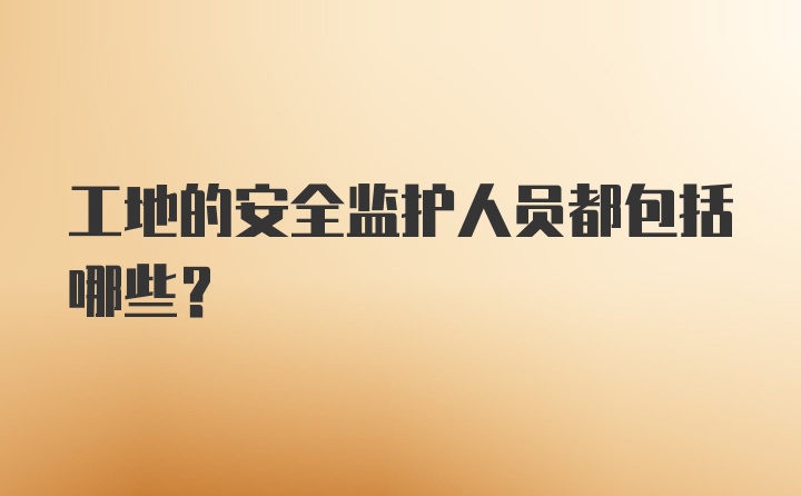 工地的安全监护人员都包括哪些?