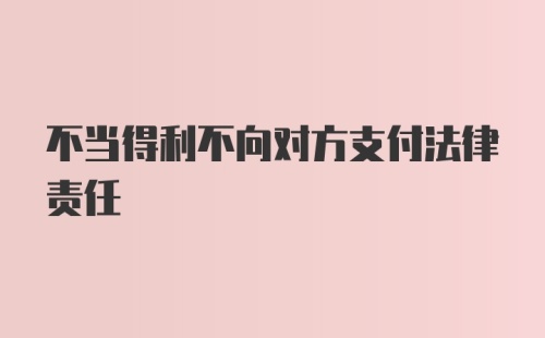 不当得利不向对方支付法律责任