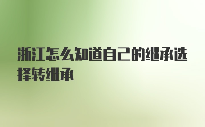 浙江怎么知道自己的继承选择转继承