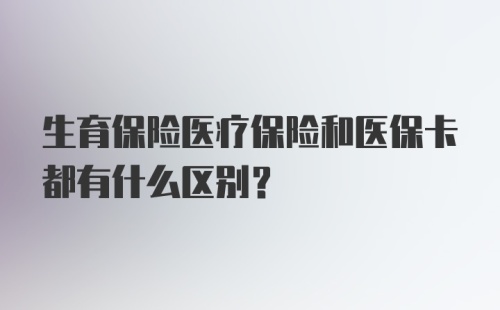 生育保险医疗保险和医保卡都有什么区别？