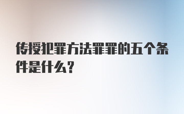 传授犯罪方法罪罪的五个条件是什么？