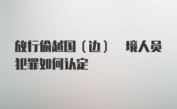 放行偷越国(边) 境人员犯罪如何认定