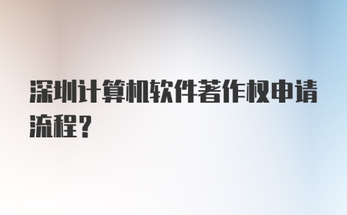 深圳计算机软件著作权申请流程？
