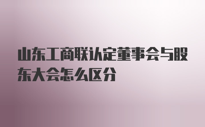 山东工商联认定董事会与股东大会怎么区分