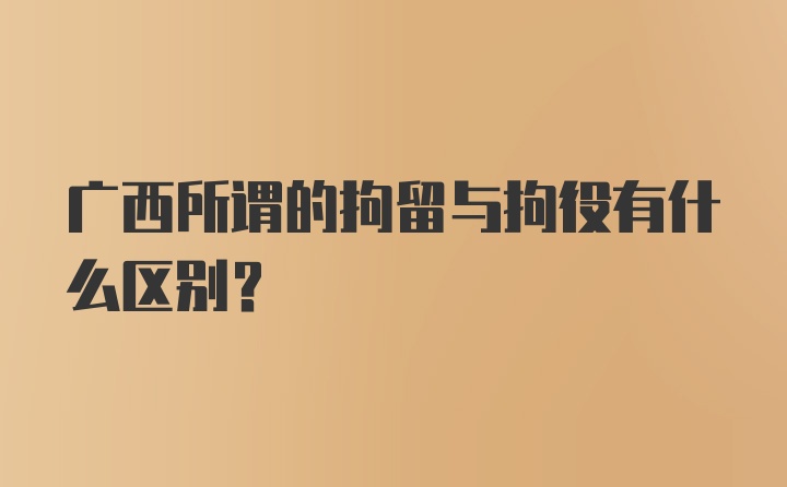 广西所谓的拘留与拘役有什么区别？