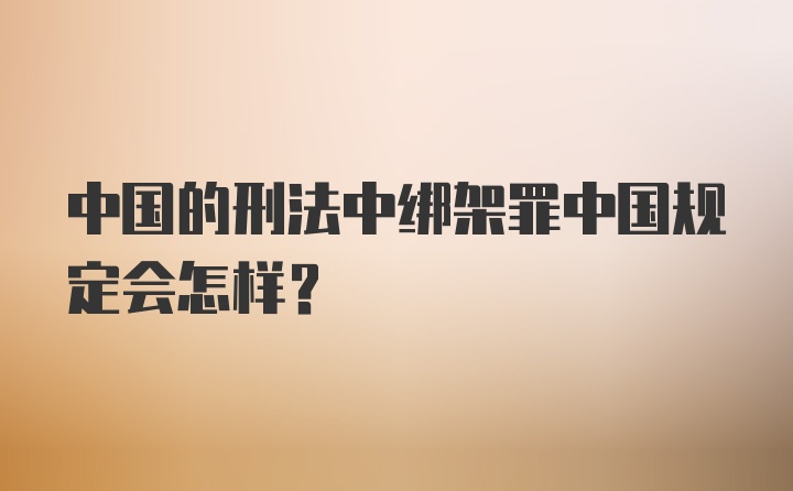 中国的刑法中绑架罪中国规定会怎样？