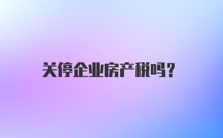 关停企业房产税吗？