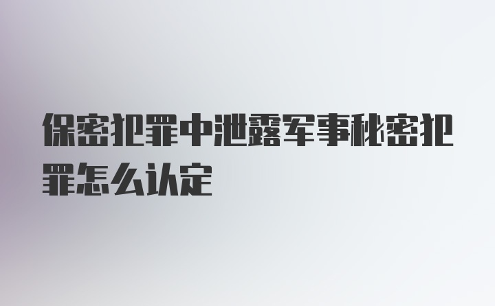 保密犯罪中泄露军事秘密犯罪怎么认定