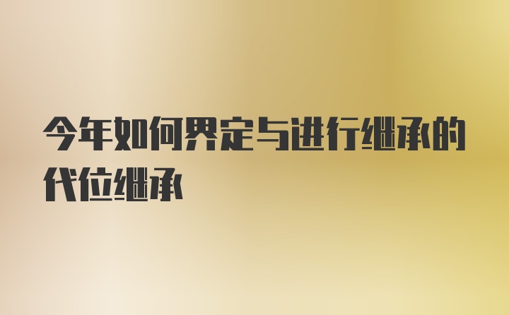 今年如何界定与进行继承的代位继承