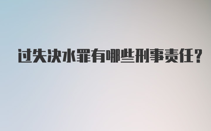 过失决水罪有哪些刑事责任?