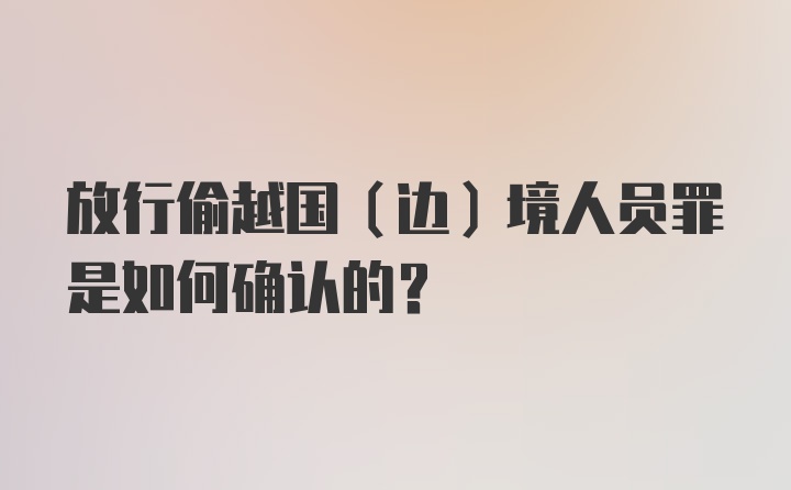 放行偷越国（边）境人员罪是如何确认的？