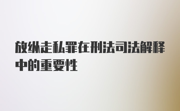 放纵走私罪在刑法司法解释中的重要性