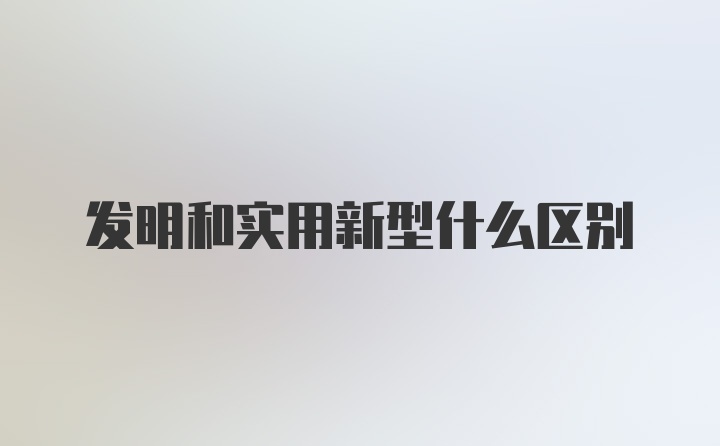 发明和实用新型什么区别