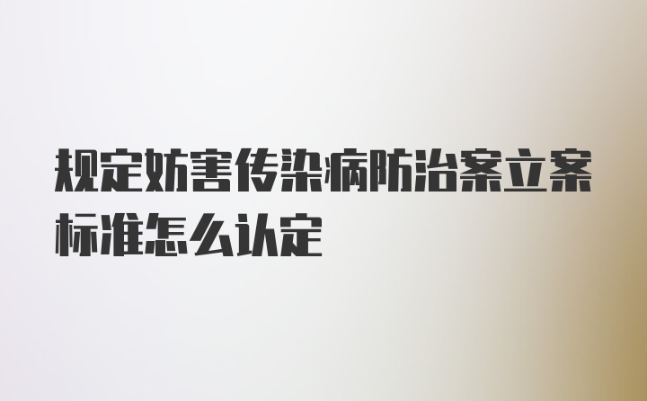 规定妨害传染病防治案立案标准怎么认定