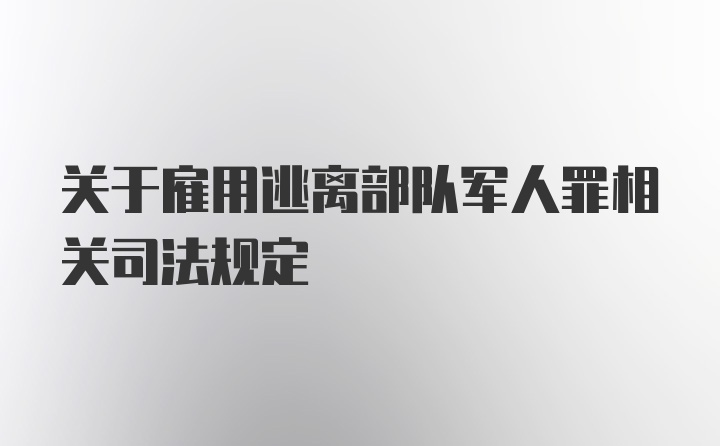 关于雇用逃离部队军人罪相关司法规定