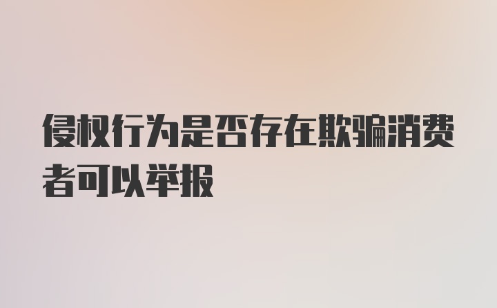 侵权行为是否存在欺骗消费者可以举报