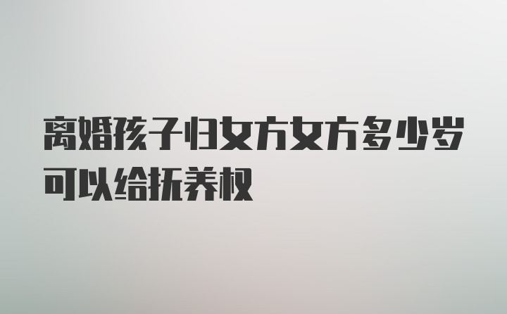 离婚孩子归女方女方多少岁可以给抚养权