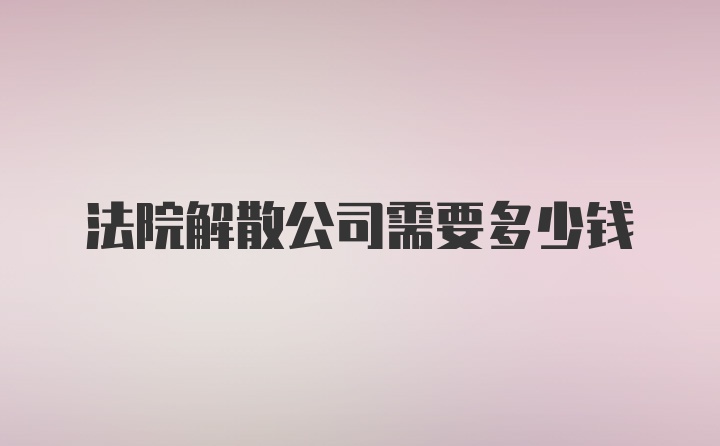 法院解散公司需要多少钱