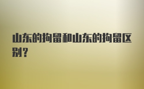 山东的拘留和山东的拘留区别？