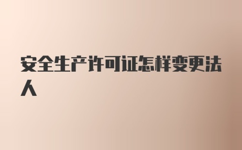 安全生产许可证怎样变更法人