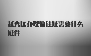 越秀区办理暂住证需要什么证件