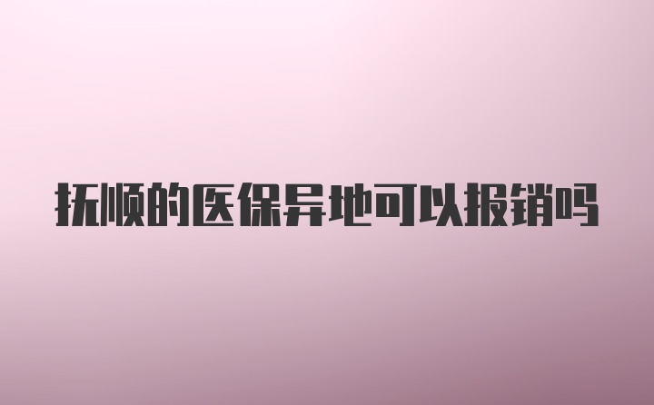 抚顺的医保异地可以报销吗