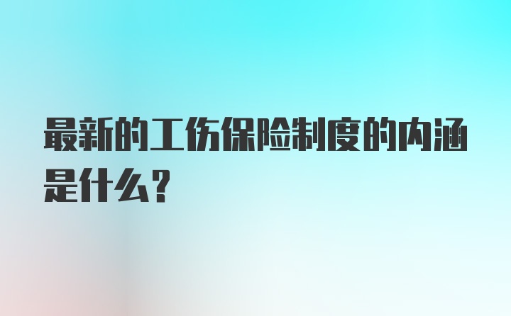 最新的工伤保险制度的内涵是什么？