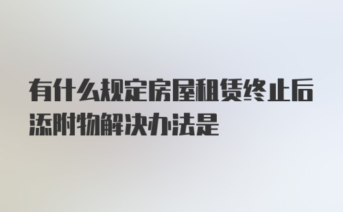 有什么规定房屋租赁终止后添附物解决办法是