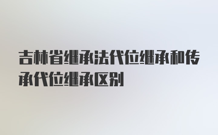 吉林省继承法代位继承和传承代位继承区别