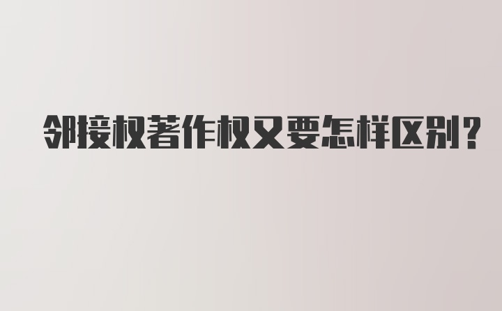 邻接权著作权又要怎样区别？