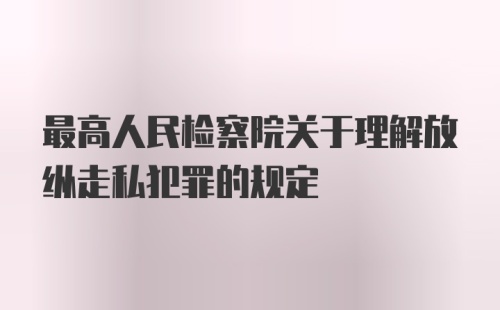 最高人民检察院关于理解放纵走私犯罪的规定