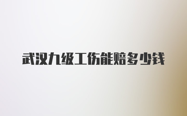 武汉九级工伤能赔多少钱