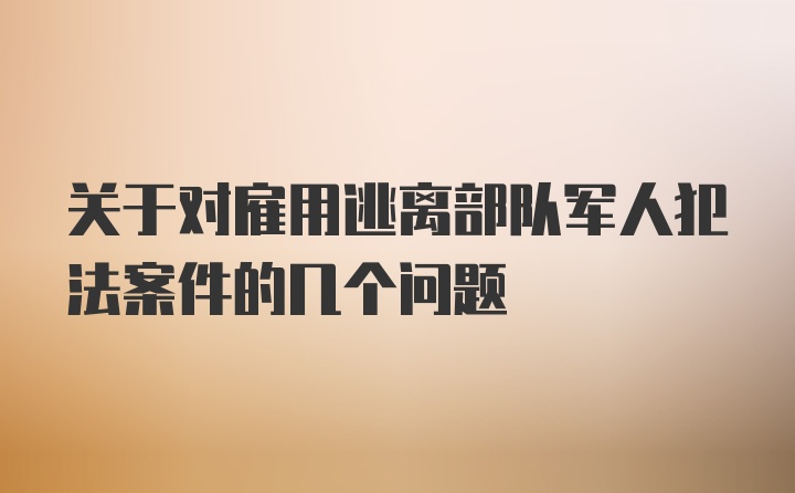 关于对雇用逃离部队军人犯法案件的几个问题