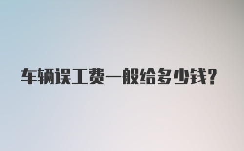 车辆误工费一般给多少钱？