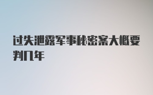 过失泄露军事秘密案大概要判几年