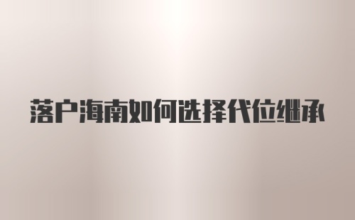 落户海南如何选择代位继承