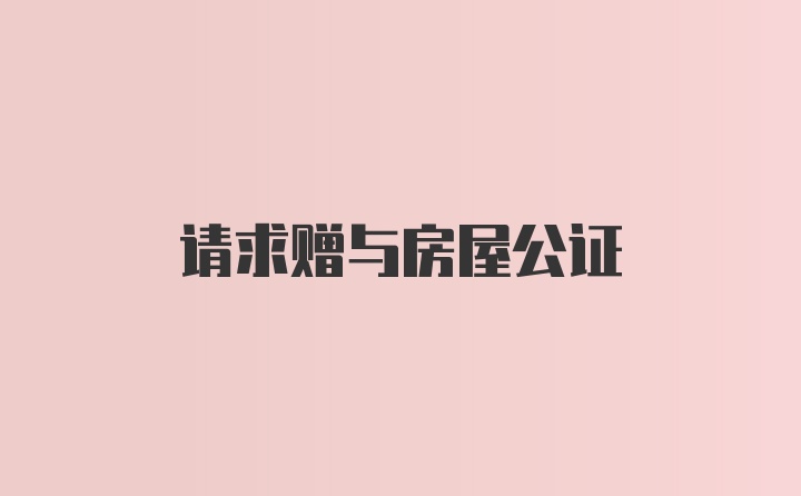 请求赠与房屋公证