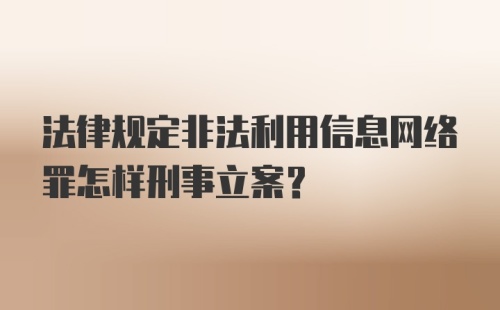 法律规定非法利用信息网络罪怎样刑事立案?