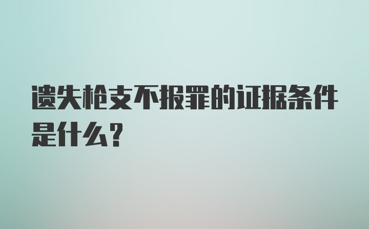 遗失枪支不报罪的证据条件是什么？