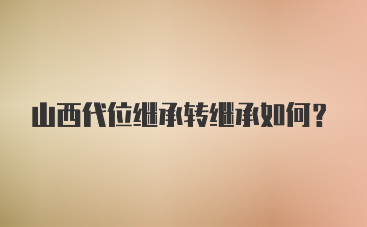 山西代位继承转继承如何？