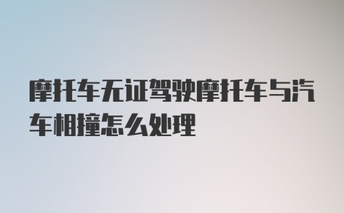 摩托车无证驾驶摩托车与汽车相撞怎么处理