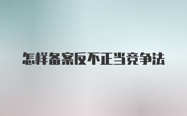 怎样备案反不正当竞争法