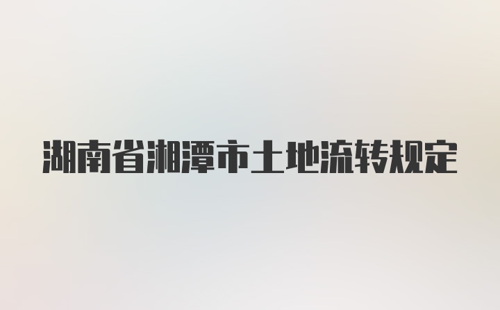 湖南省湘潭市土地流转规定