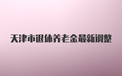 天津市退休养老金最新调整