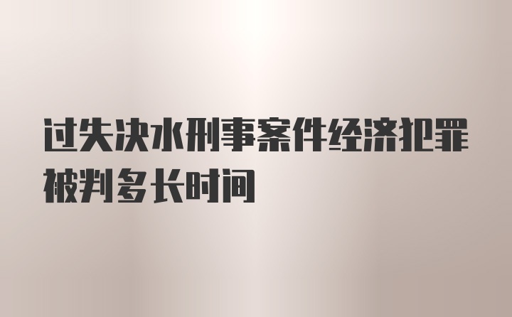 过失决水刑事案件经济犯罪被判多长时间